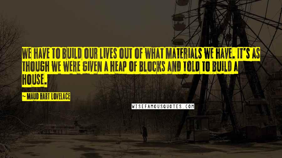 Maud Hart Lovelace quotes: We have to build our lives out of what materials we have. It's as though we were given a heap of blocks and told to build a house.