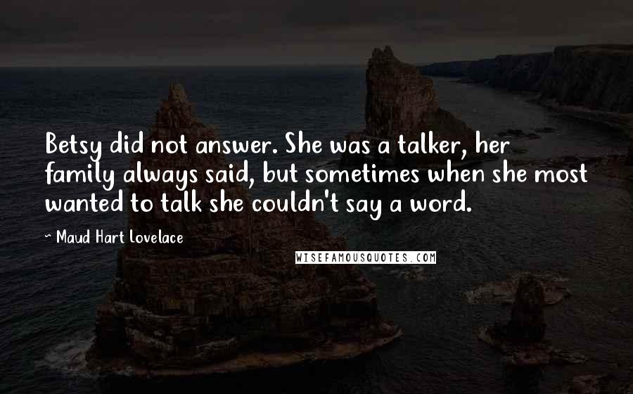 Maud Hart Lovelace quotes: Betsy did not answer. She was a talker, her family always said, but sometimes when she most wanted to talk she couldn't say a word.
