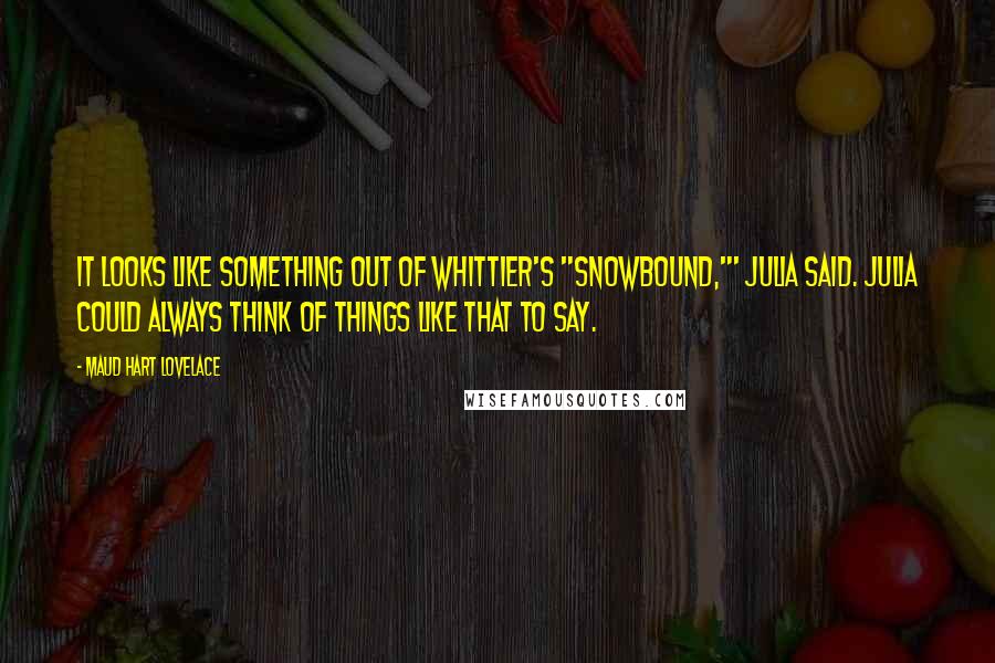 Maud Hart Lovelace quotes: It looks like something out of Whittier's "Snowbound,"' Julia said. Julia could always think of things like that to say.