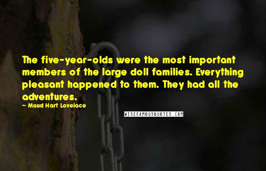 Maud Hart Lovelace quotes: The five-year-olds were the most important members of the large doll families. Everything pleasant happened to them. They had all the adventures.