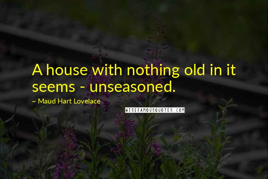 Maud Hart Lovelace quotes: A house with nothing old in it seems - unseasoned.