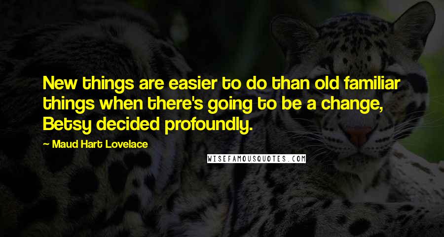 Maud Hart Lovelace quotes: New things are easier to do than old familiar things when there's going to be a change, Betsy decided profoundly.