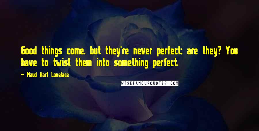 Maud Hart Lovelace quotes: Good things come, but they're never perfect; are they? You have to twist them into something perfect.