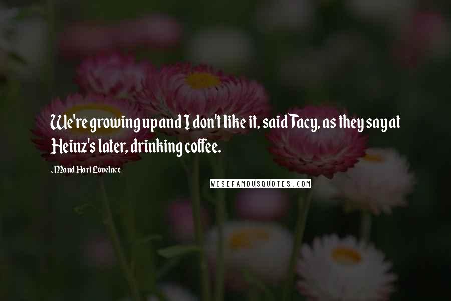 Maud Hart Lovelace quotes: We're growing up and I don't like it, said Tacy, as they say at Heinz's later, drinking coffee.