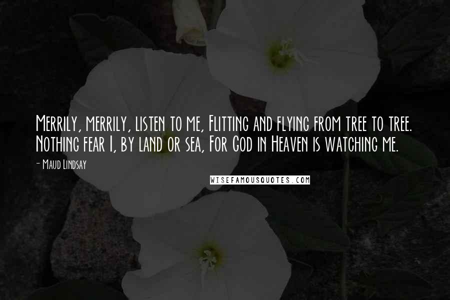 Maud Lindsay quotes: Merrily, merrily, listen to me, Flitting and flying from tree to tree. Nothing fear I, by land or sea, For God in Heaven is watching me.