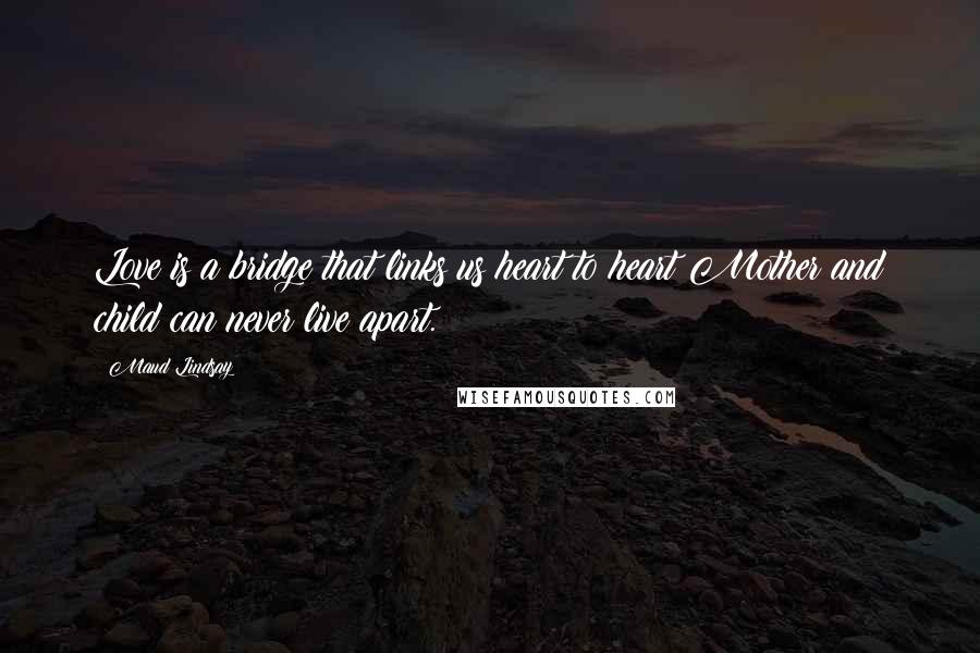 Maud Lindsay quotes: Love is a bridge that links us heart to heart Mother and child can never live apart.