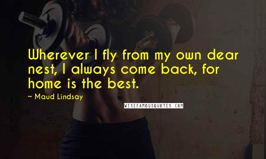 Maud Lindsay quotes: Wherever I fly from my own dear nest, I always come back, for home is the best.