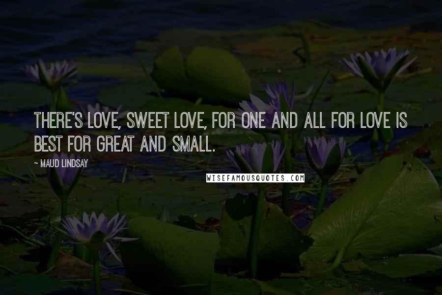 Maud Lindsay quotes: There's love, sweet love, for one and all For love is best for great and small.