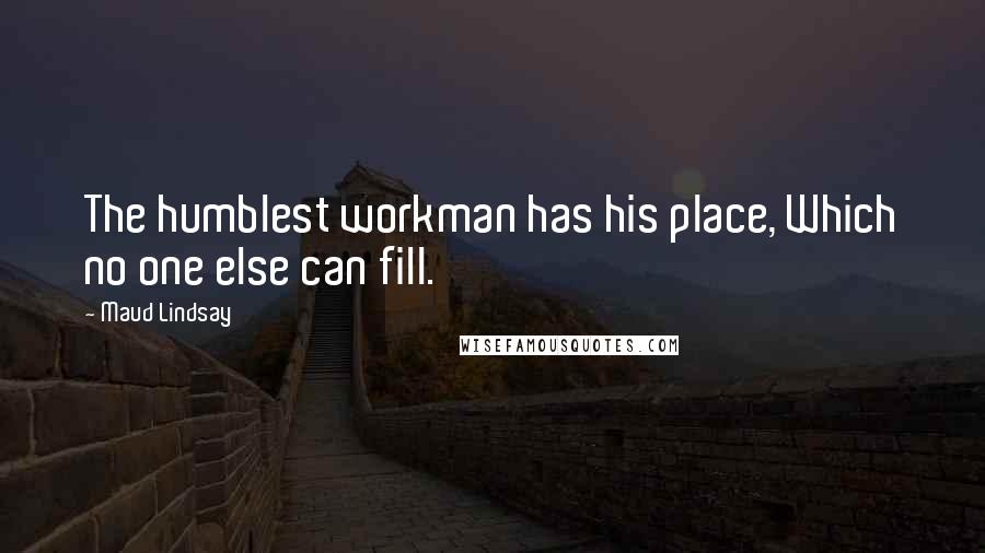 Maud Lindsay quotes: The humblest workman has his place, Which no one else can fill.