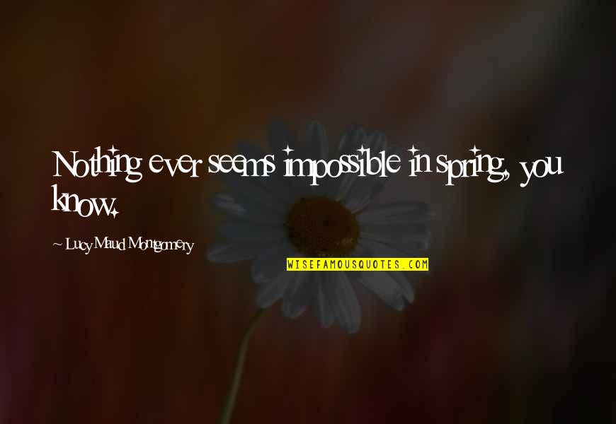 Maud Montgomery Quotes By Lucy Maud Montgomery: Nothing ever seems impossible in spring, you know.