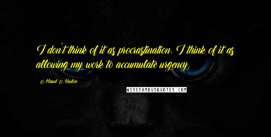 Maud Newton quotes: I don't think of it as procrastination. I think of it as allowing my work to accumulate urgency.