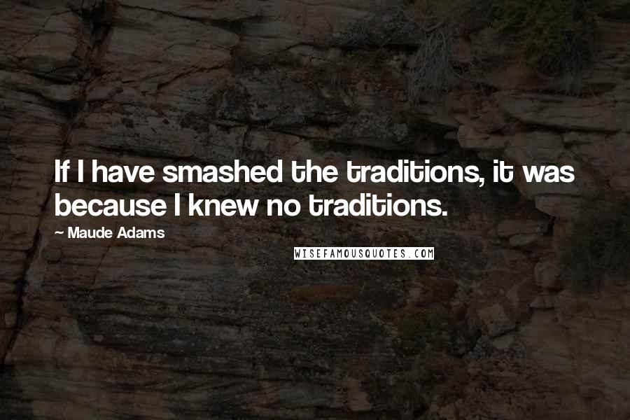 Maude Adams quotes: If I have smashed the traditions, it was because I knew no traditions.