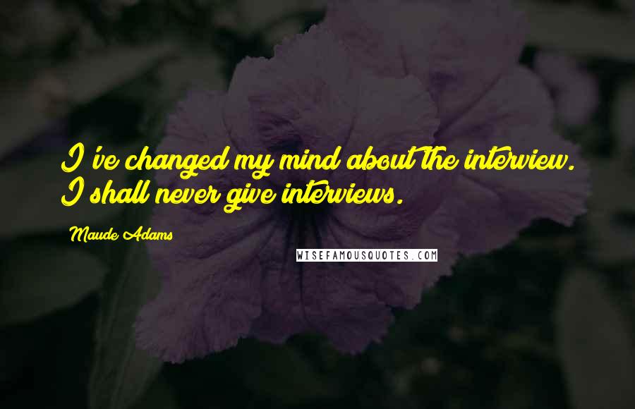 Maude Adams quotes: I've changed my mind about the interview. I shall never give interviews.