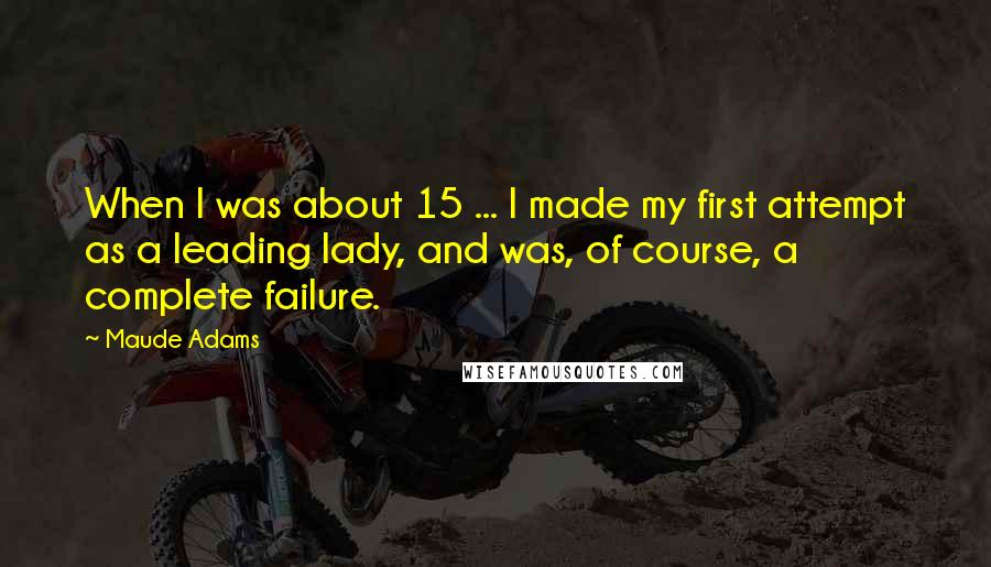 Maude Adams quotes: When I was about 15 ... I made my first attempt as a leading lady, and was, of course, a complete failure. Maude Adams quotes: When I was about 15 ... I made my first attempt as a leading lady, and was, of course, a complete failure.