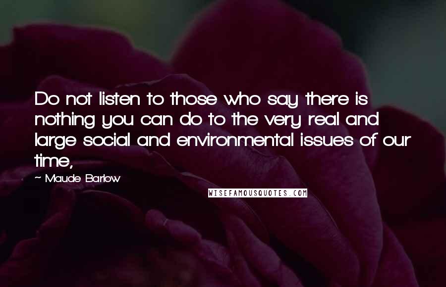 Maude Barlow quotes: Do not listen to those who say there is nothing you can do to the very real and large social and environmental issues of our time, Maude Barlow quotes: Do not listen to those who say there is nothing you can do to the very real and large social and environmental issues of our time,