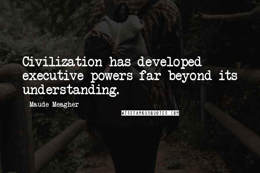 Maude Meagher quotes: Civilization has developed executive powers far beyond its understanding.