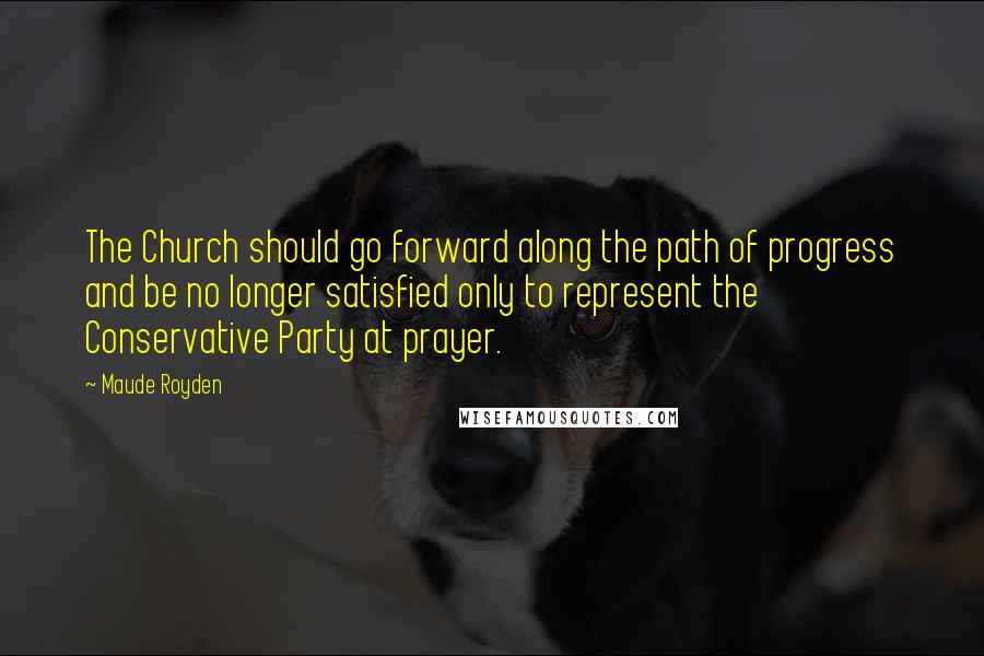 Maude Royden quotes: The Church should go forward along the path of progress and be no longer satisfied only to represent the Conservative Party at prayer.