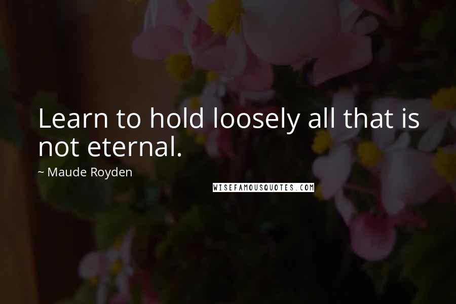 Maude Royden quotes: Learn to hold loosely all that is not eternal.