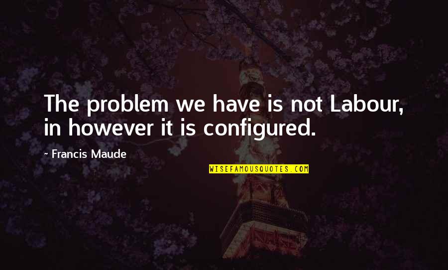 Maude's Quotes By Francis Maude: The problem we have is not Labour, in
