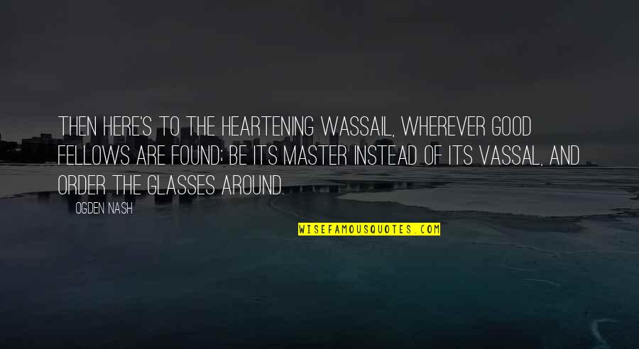 Maudsley Test Quotes By Ogden Nash: Then here's to the heartening wassail, Wherever good