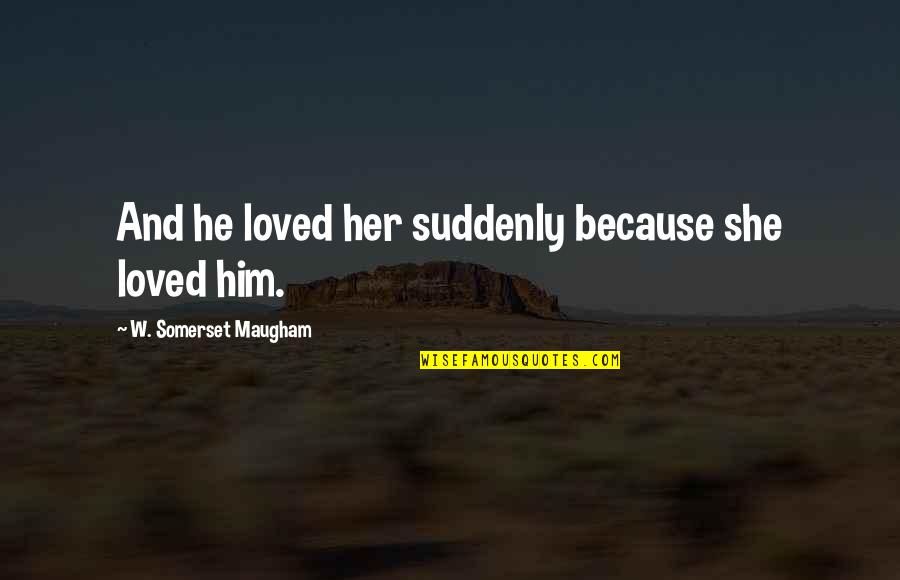 Maugham Quotes By W. Somerset Maugham: And he loved her suddenly because she loved