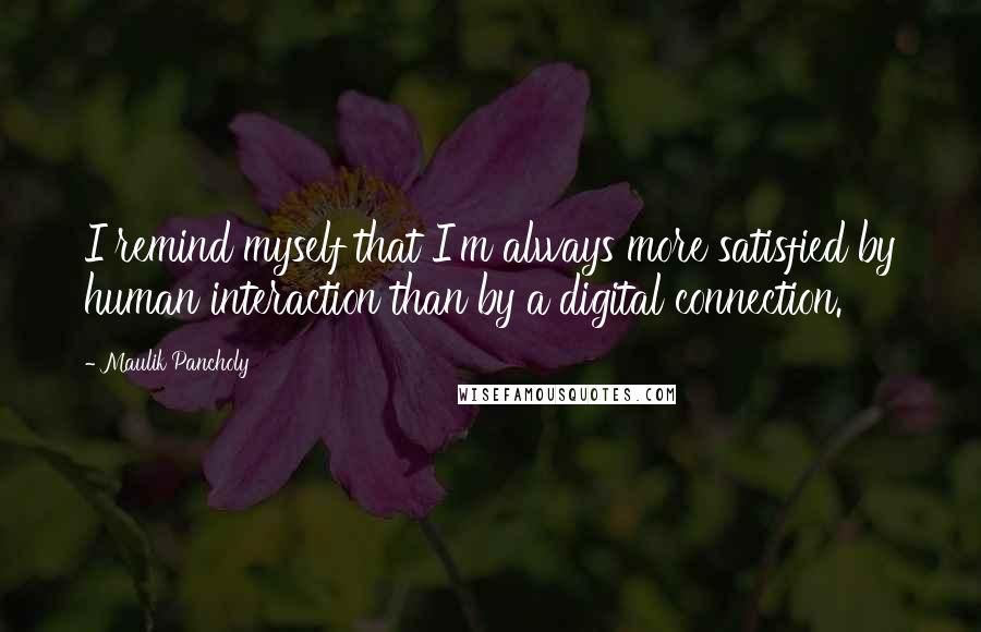 Maulik Pancholy quotes: I remind myself that I'm always more satisfied by human interaction than by a digital connection.