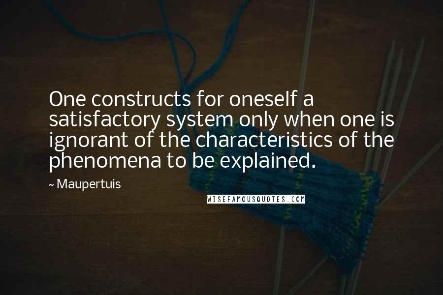 Maupertuis quotes: One constructs for oneself a satisfactory system only when one is ignorant of the characteristics of the phenomena to be explained.