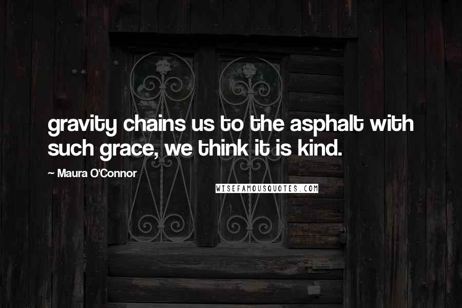 Maura O'Connor quotes: gravity chains us to the asphalt with such grace, we think it is kind.
