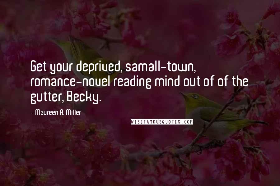 Maureen A. Miller quotes: Get your deprived, samall-town, romance-novel reading mind out of of the gutter, Becky.