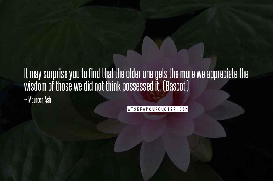 Maureen Ash quotes: It may surprise you to find that the older one gets the more we appreciate the wisdom of those we did not think possessed it. (Bascot)