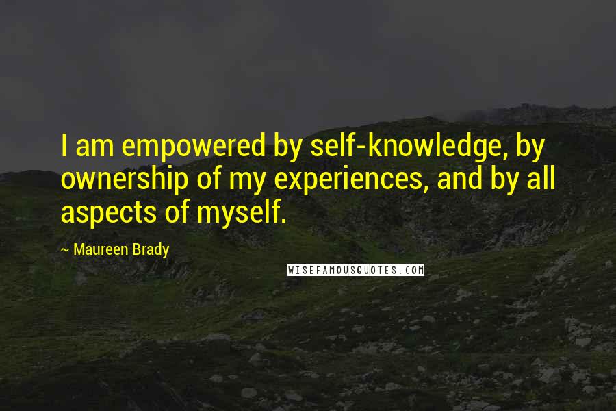 Maureen Brady quotes: I am empowered by self-knowledge, by ownership of my experiences, and by all aspects of myself.