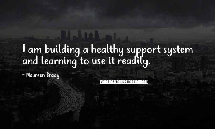 Maureen Brady quotes: I am building a healthy support system and learning to use it readily.