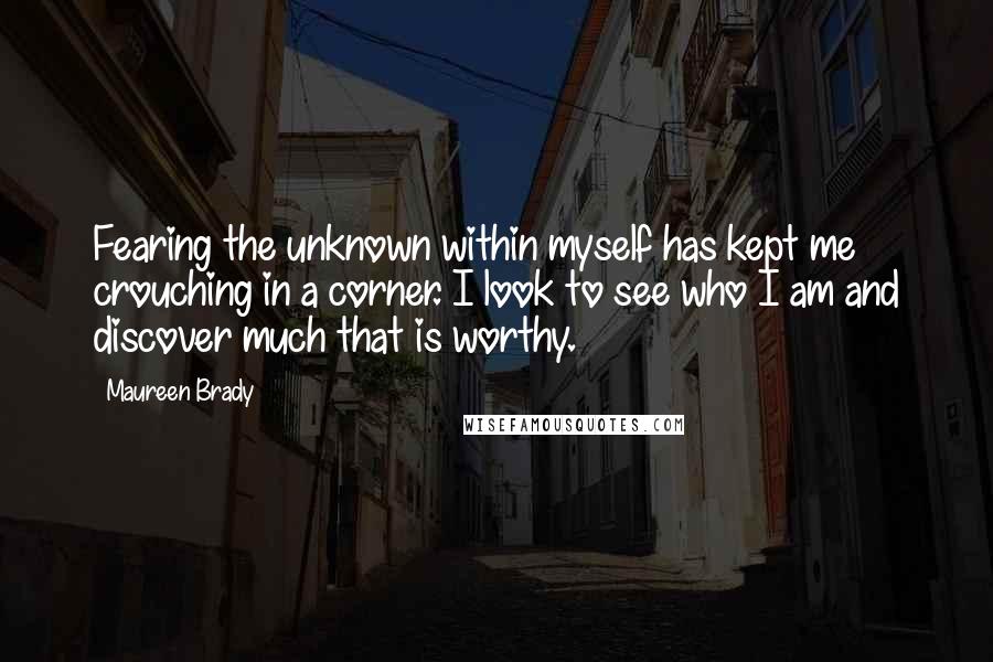 Maureen Brady quotes: Fearing the unknown within myself has kept me crouching in a corner. I look to see who I am and discover much that is worthy.