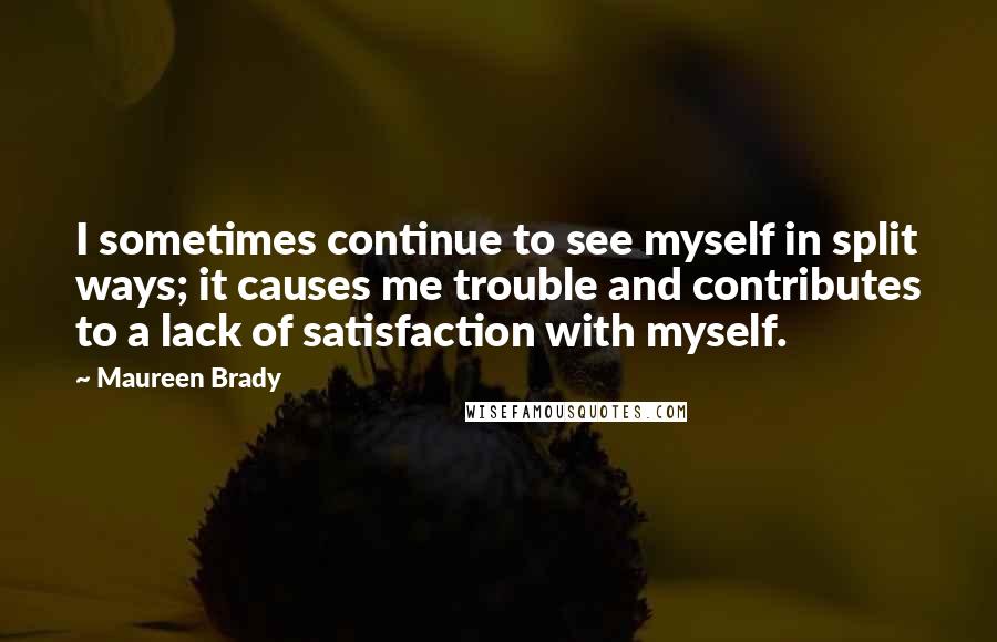 Maureen Brady quotes: I sometimes continue to see myself in split ways; it causes me trouble and contributes to a lack of satisfaction with myself. Maureen Brady quotes: I sometimes continue to see myself in split ways; it causes me trouble and contributes to a lack of satisfaction with myself.