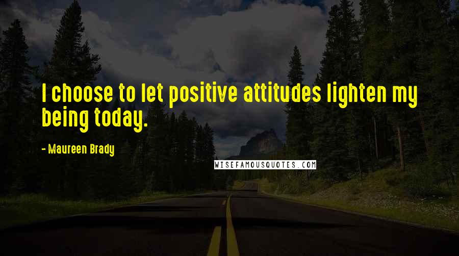 Maureen Brady quotes: I choose to let positive attitudes lighten my being today.