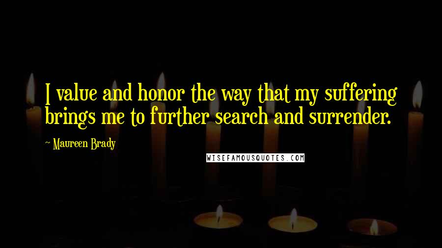 Maureen Brady quotes: I value and honor the way that my suffering brings me to further search and surrender.