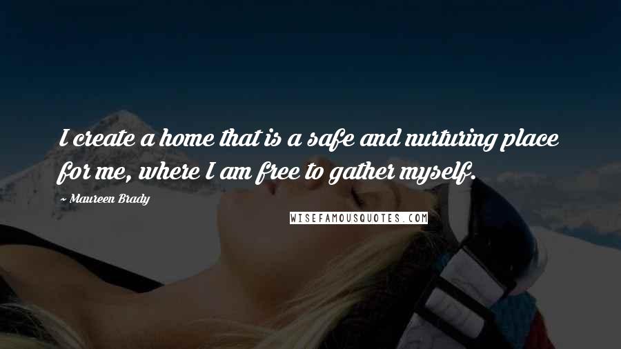 Maureen Brady quotes: I create a home that is a safe and nurturing place for me, where I am free to gather myself.