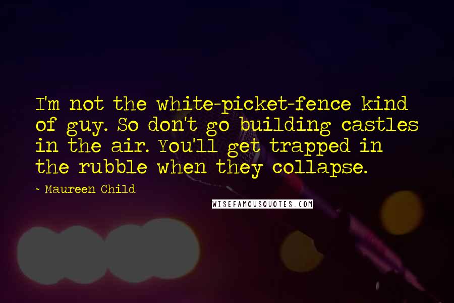 Maureen Child quotes: I'm not the white-picket-fence kind of guy. So don't go building castles in the air. You'll get trapped in the rubble when they collapse.