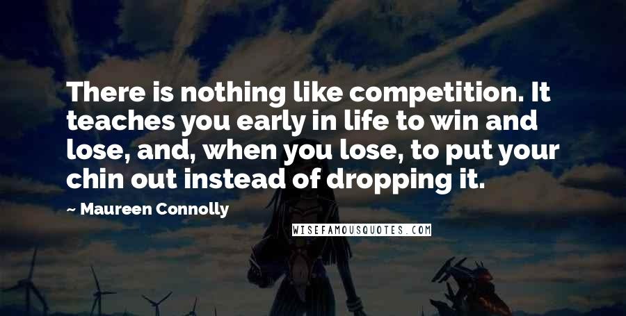 Maureen Connolly quotes: There is nothing like competition. It teaches you early in life to win and lose, and, when you lose, to put your chin out instead of dropping it.