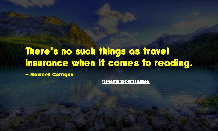 Maureen Corrigan quotes: There's no such things as travel insurance when it comes to reading.