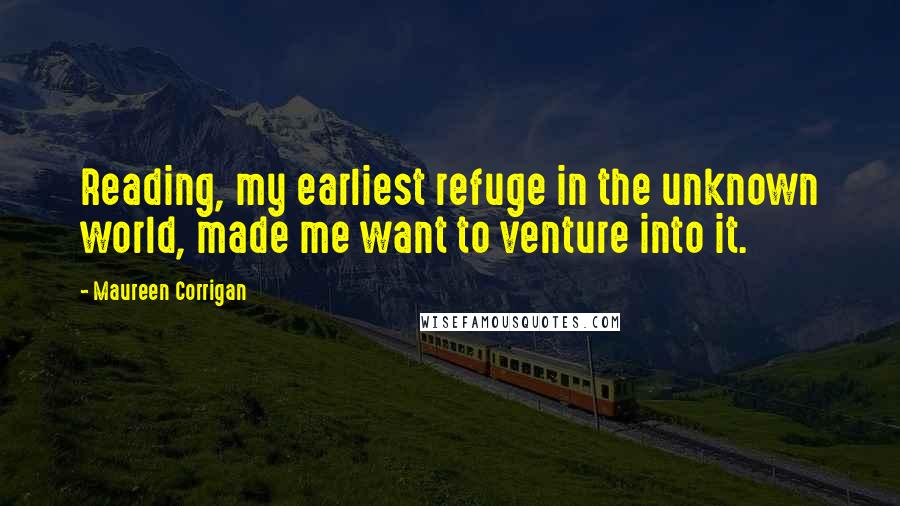Maureen Corrigan quotes: Reading, my earliest refuge in the unknown world, made me want to venture into it.