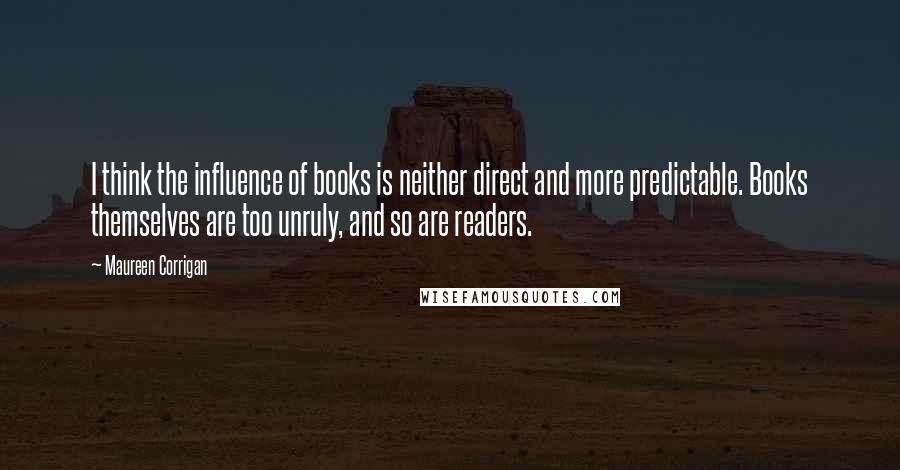 Maureen Corrigan quotes: I think the influence of books is neither direct and more predictable. Books themselves are too unruly, and so are readers.