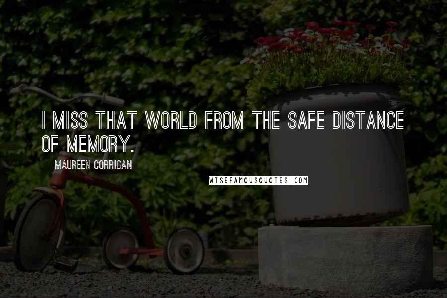 Maureen Corrigan quotes: I miss that world from the safe distance of memory.