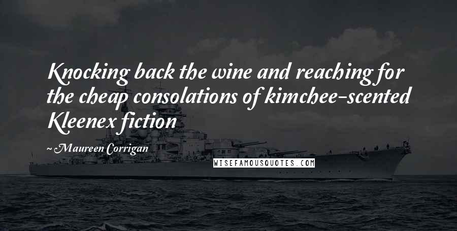 Maureen Corrigan quotes: Knocking back the wine and reaching for the cheap consolations of kimchee-scented Kleenex fiction