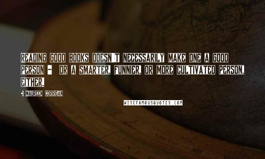 Maureen Corrigan quotes: Reading good books doesn't necessarily make one a good person - or a smarter, funnier, or more cultivated person, either.