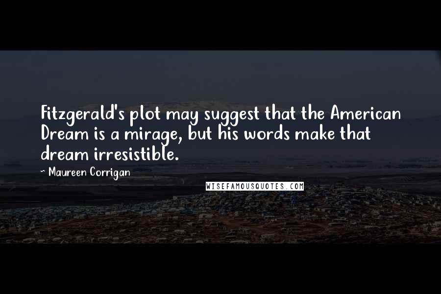Maureen Corrigan quotes: Fitzgerald's plot may suggest that the American Dream is a mirage, but his words make that dream irresistible.