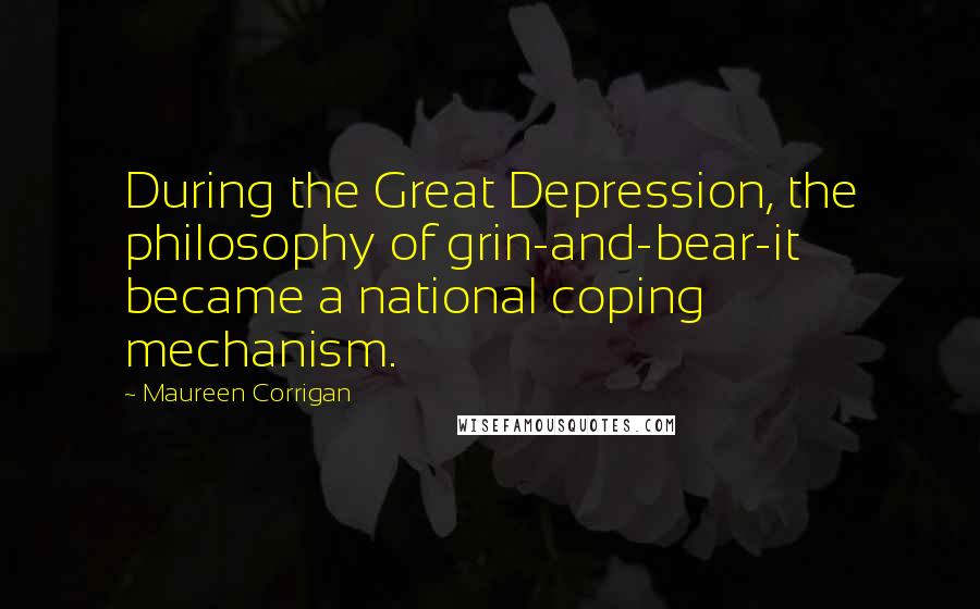 Maureen Corrigan quotes: During the Great Depression, the philosophy of grin-and-bear-it became a national coping mechanism.