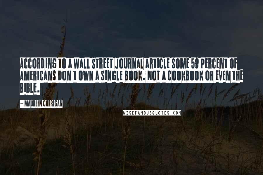 Maureen Corrigan quotes: According to a Wall Street Journal article some 59 percent of Americans don t own a single book. Not a cookbook or even the Bible.