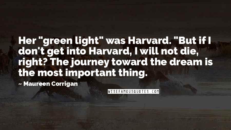 Maureen Corrigan quotes: Her "green light" was Harvard. "But if I don't get into Harvard, I will not die, right? The journey toward the dream is the most important thing.