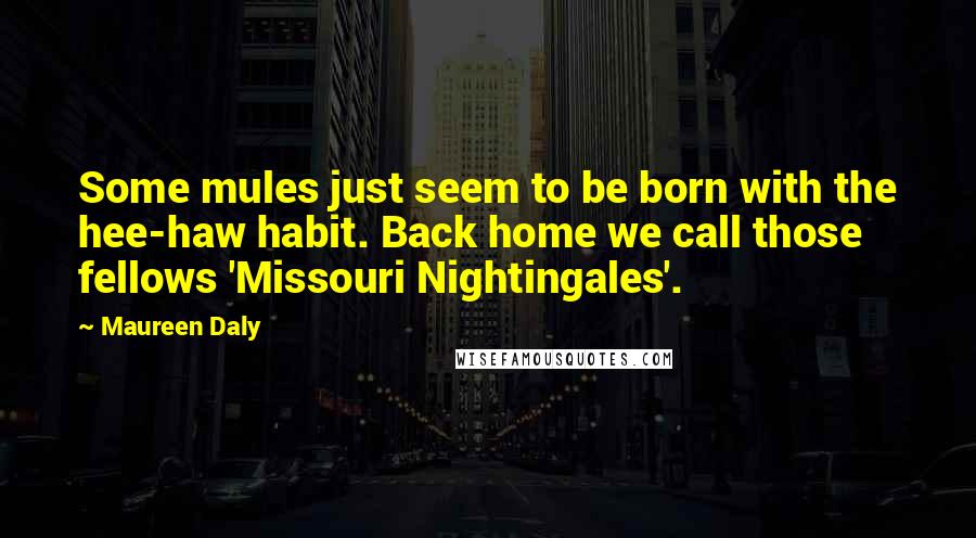 Maureen Daly quotes: Some mules just seem to be born with the hee-haw habit. Back home we call those fellows 'Missouri Nightingales'. Maureen Daly quotes: Some mules just seem to be born with the hee-haw habit. Back home we call those fellows 'Missouri Nightingales'.
